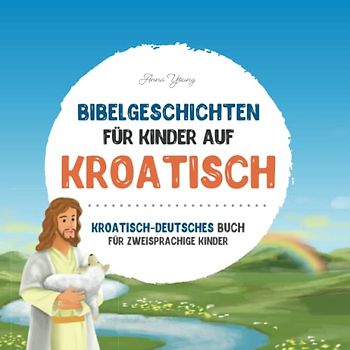Bibelgeschichten für Kinder auf Kroatisch - Die beliebtesten Bibelgeschichten in kroatischer und deutscher Sprache: Ein illustriertes Buch mit ... Lehrbücher für zweisprachige Kinder, Band 1)