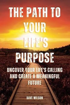 The Path to Your Life's Purpose: Uncover Your Life's Calling and Create a Meaningful Future