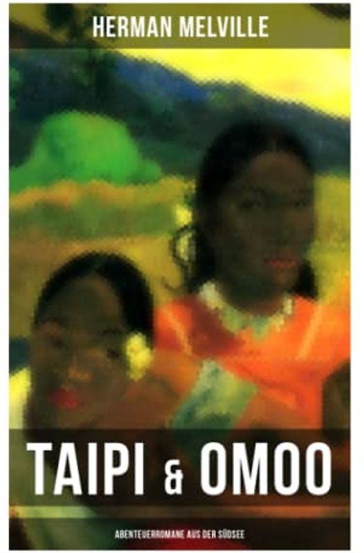 Taipi & Omoo: Abenteuerromane aus der Südsee: Ein Blick auf Polynesisches Leben