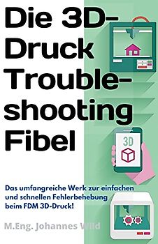 Die 3D-Druck Troubleshooting Fibel: Das umfangreiche Werk zur einfachen und schnellen Fehlerbehebung beim FDM 3D-Druck!