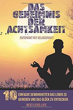 Das Geheimnis der Achtsamkeit – 10 einfache Gewohnheiten das Leben zu genießen. Entspannt mit Gelassenheit.