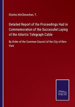 Detailed Report of the Proceedings Had in Commemoration of the Successful Laying of the Atlantic Telegraph Cable