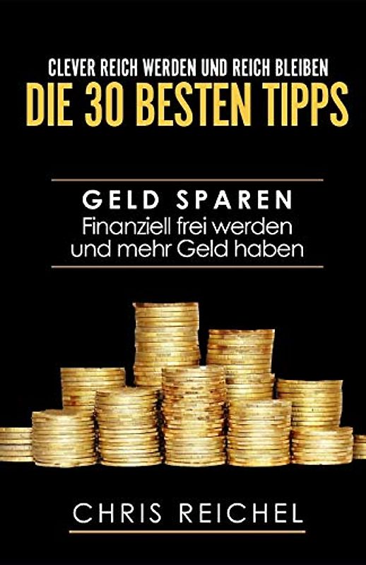 Clever Reich werden und reich bleiben Die 30 besten Tipps: Geld sparen Finanziell frei werden und mehr Geld haben