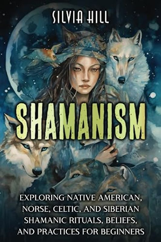Shamanism: Exploring Native American, Norse, Celtic, and Siberian Shamanic Rituals, Beliefs, and Practices for Beginners