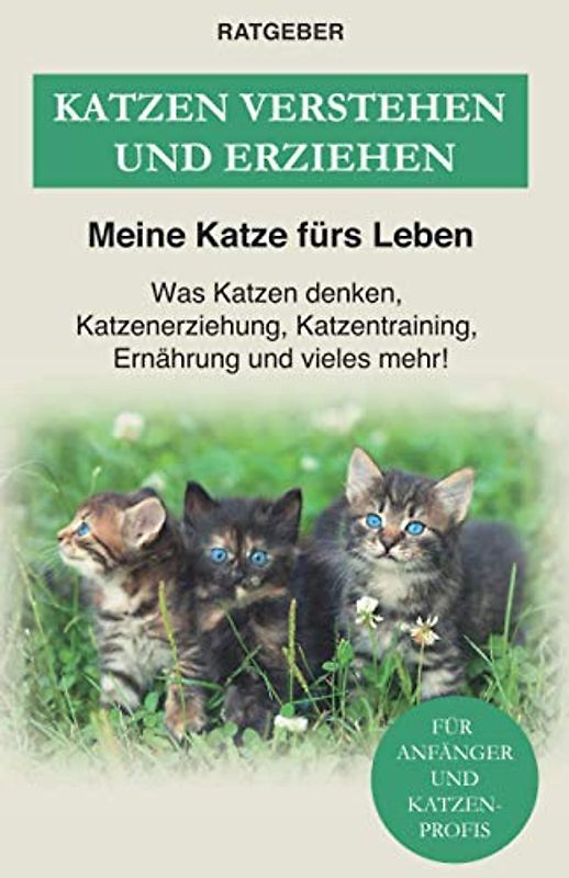 Katzen verstehen und erziehen: Der Katzenratgeber — Was Katzen denken, Katzenerziehung, Katzentraining, Ernährung und vieles mehr!