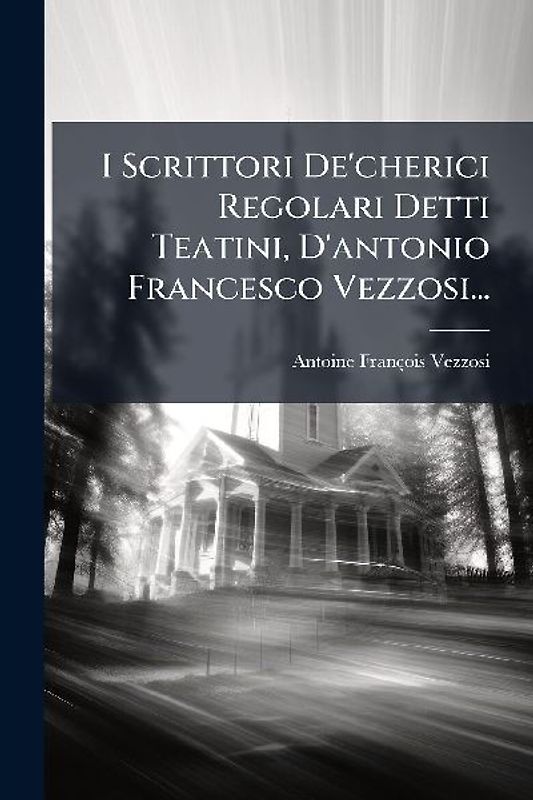 I Scrittori De'cherici Regolari Detti Teatini, D'antonio Francesco Vezzosi...