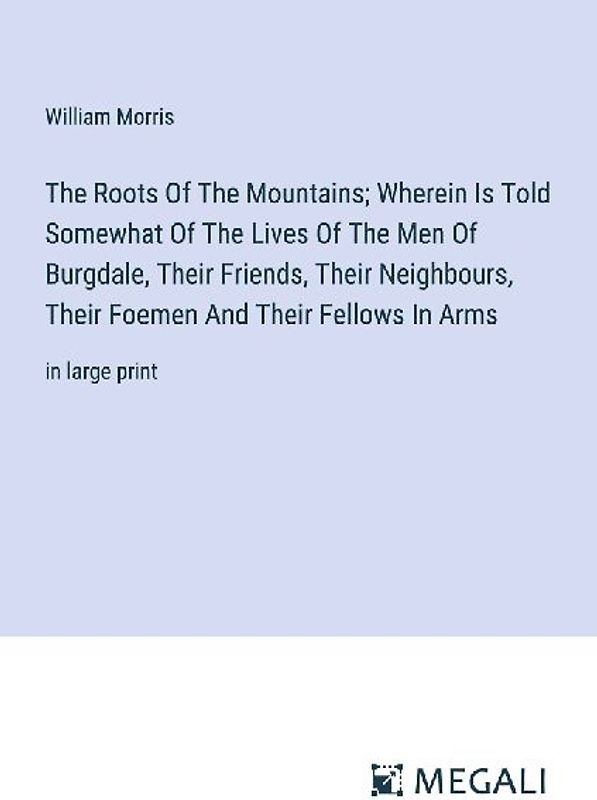 The Roots Of The Mountains; Wherein Is Told Somewhat Of The Lives Of The Men Of Burgdale, Their Friends, Their Neighbours, Their Foemen And Their Fellows In Arms