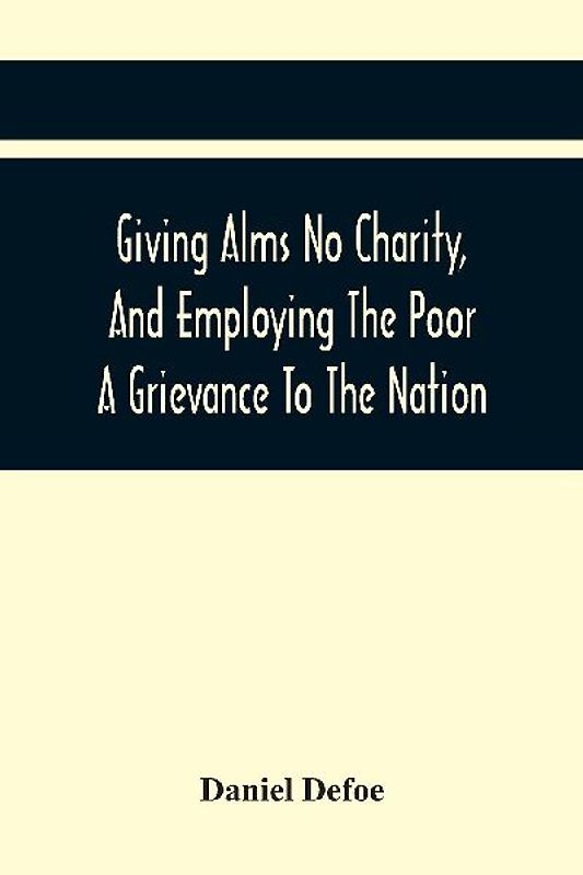 Giving Alms No Charity, And Employing The Poor A Grievance To The Nation,
