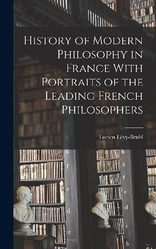 History of Modern Philosophy in France With Portraits of the Leading French Philosophers