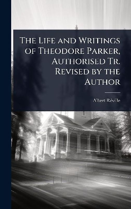 The Life and Writings of Theodore Parker, Authorised Tr. Revised by the Author