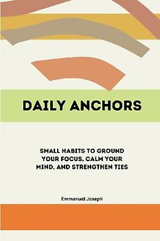 Daily Anchors, Small Habits to Ground Your Focus, Calm Your Mind, and Strengthen Ties
