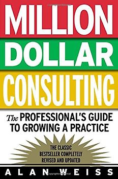 Million Dollar Consulting. The Professional's Guide to Growing a Practice