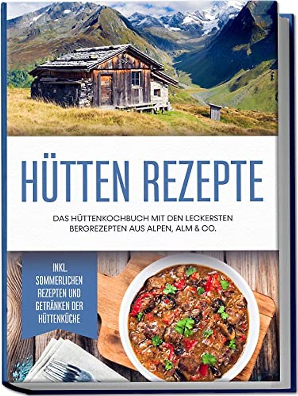 Hütten Rezepte: Das Hüttenkochbuch mit den leckersten Bergrezepten aus Alpen, Alm & Co. - inkl. sommerlichen Rezepten und Getränken der Hüttenküche