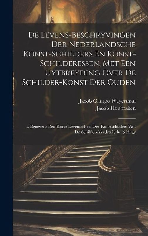 De Levens-beschryvingen Der Nederlandsche Konst-schilders En Konst-schilderessen, Met Een Uytbreyding Over De Schilder-konst Der Ouden: ... Benevens E