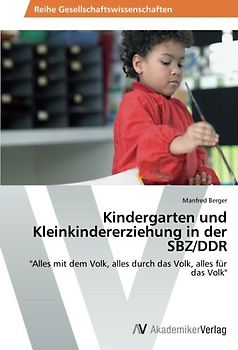 Kindergarten und Kleinkindererziehung in der SBZ/DDR 1945-1990: "Alles mit dem Volk, alles durch das Volk, alles für das Volk" - Berger, Manfred