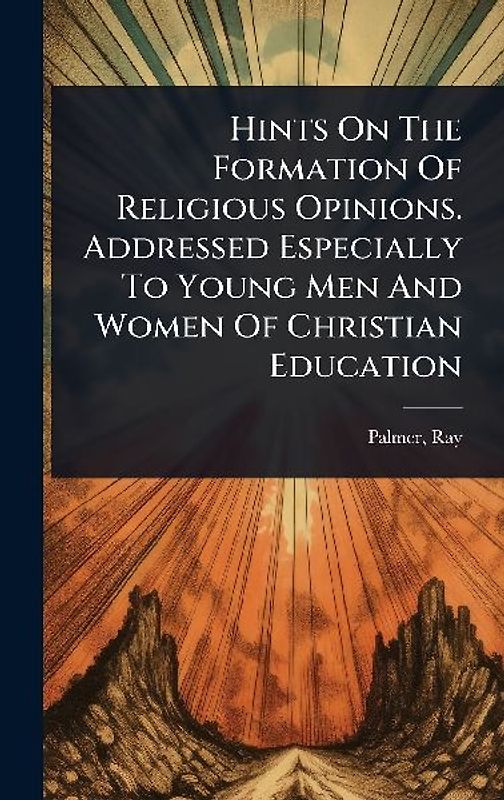 Hints On The Formation Of Religious Opinions. Addressed Especially To Young Men And Women Of Christian Education