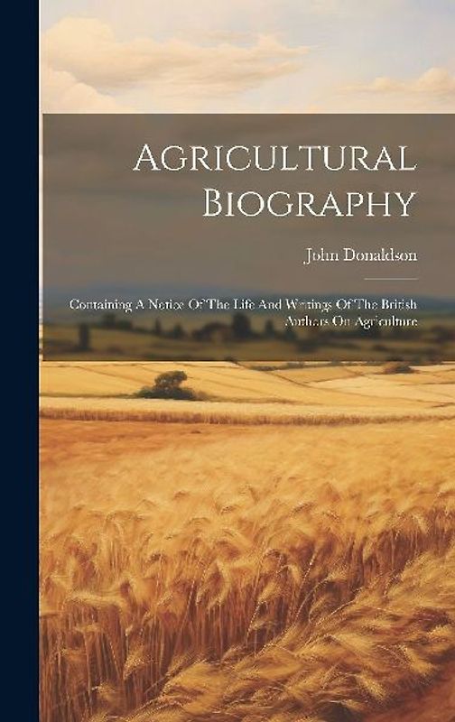 Agricultural Biography: Containing A Notice Of The Life And Writings Of The British Authors On Agriculture