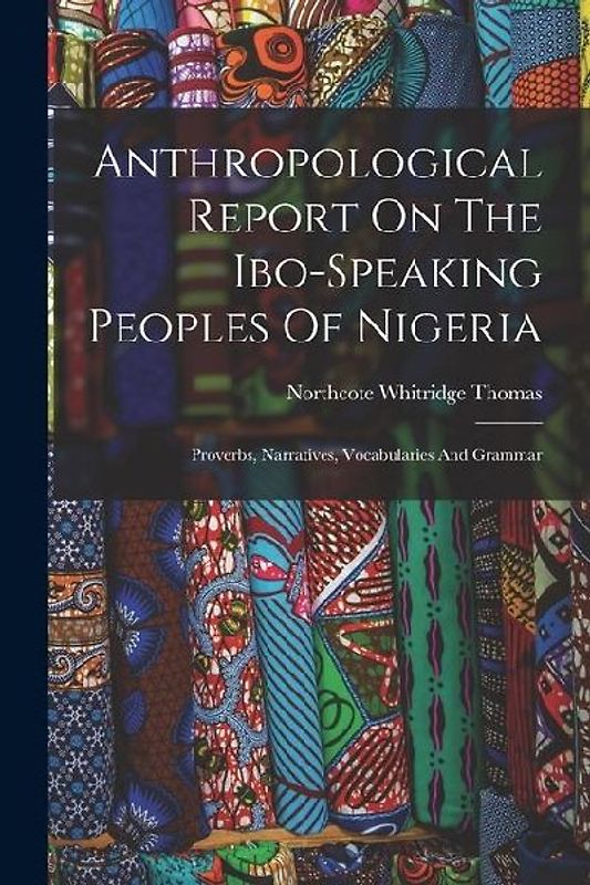 Anthropological Report On The Ibo-speaking Peoples Of Nigeria: Proverbs, Narratives, Vocabularies And Grammar
