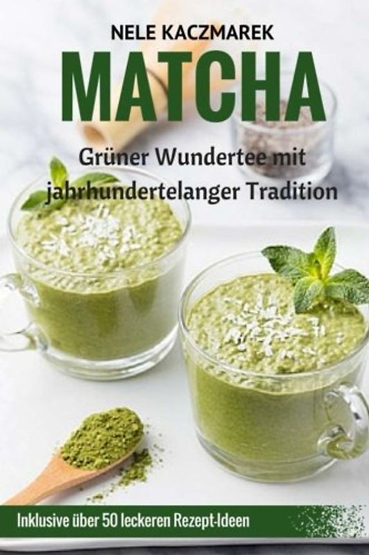 Matcha - Grüner Wundertee mit jahrhundertelanger Tradition: Der Ratgeber: Über 50 leckere Rezept-Ideen für ein gesundes Wohlbefinden