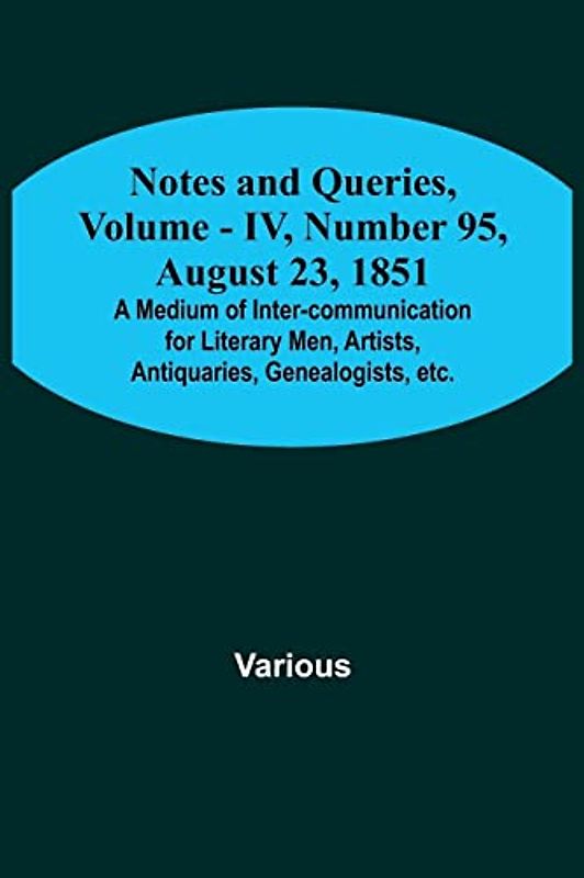 Notes and Queries, Vol. IV, Number 95, August 23, 1851 ; A Medium of Inter-communication for Literary Men, Artists, Antiquaries, Genealogists, etc.