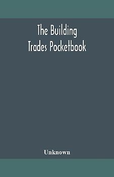 The Building Trades Pocketbook; A Handy Manual Of Reference On Building Construction, Including Structural Design, Masonry, Bricklaying, Carpentry, Joinery, Roofing, Plastering, Painting, Plumbing, Lighting, Heating, And Ventilation