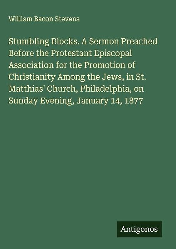 Stumbling Blocks. A Sermon Preached Before the Protestant Episcopal Association for the Promotion of Christianity Among the Jews, in St. Matthias' Church, Philadelphia, on Sunday Evening, January 14, 1877