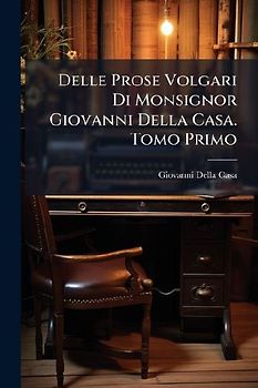 Delle Prose Volgari Di Monsignor Giovanni Della Casa. Tomo Primo
