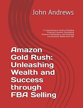 Amazon Gold Rush: Unleashing Wealth and Success through FBA Selling: A Comprehensive Guide to Building Financial Freedom, Dominating Amazon's Marketplace, and Achieving Extraordinary Wealth with FBA