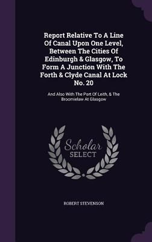 Report Relative To A Line Of Canal Upon One Level, Between The Cities Of Edinburgh & Glasgow, To Form A Junction With The Forth & Clyde Canal At Lock No. 20