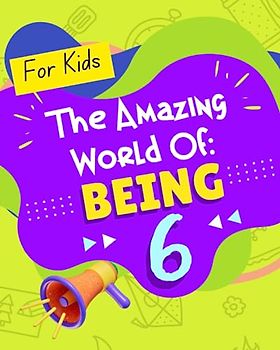 The Amazing World of Being 6!: A book designed just for kids age 6 that teaches them about confidence, kindness, making friends, healthy habits, ... talents, emotions, their bodies and hygiene.