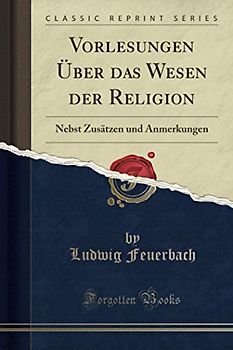 Vorlesungen Über das Wesen der Religion (Classic Reprint): Nebst Zusätzen und Anmerkungen