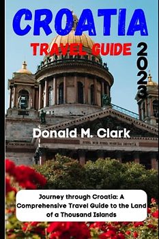 CROATIA TRAVEL GUIDE 2023: Journey through Croatia: A Comprehensive Travel Guide to the Land of a Thousand Islands (World Exploring Travel Guide)