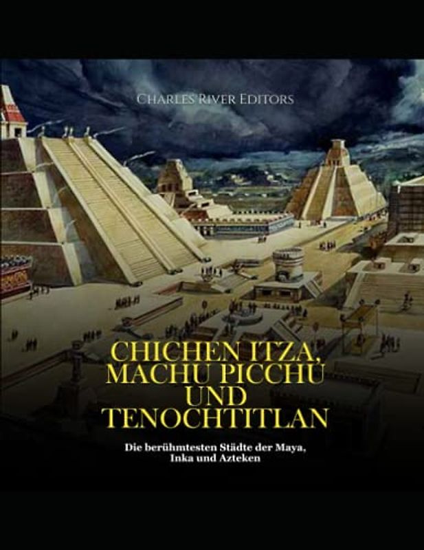 Chichen Itza, Machu Picchu und Tenochtitlan: Die berühmtesten Städte der Maya, Inka und Azteken