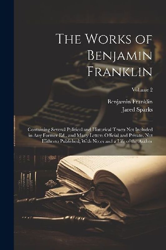 The Works of Benjamin Franklin; Containing Several Political and Historical Tracts Not Included in Any Former Ed., and Many Letters Official and Priva