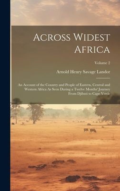 Across Widest Africa: An Account of the Country and People of Eastern, Central and Western Africa As Seen During a Twelve Months' Journey Fr