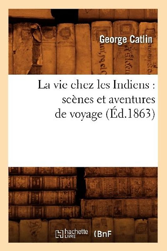 La Vie Chez Les Indiens: Scènes Et Aventures de Voyage (Éd.1863)