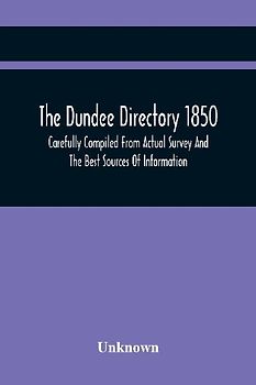 The Dundee Directory 1850, Carefully Compiled From Actual Survey And The Best Sources Of Information