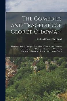 The Comedies and Tragedies of George Chapman: Widdowes Teares. Masque of the Middle Temple, and Lincolns Inne. Tragedy of Caesar and Pompey. Tragedy o