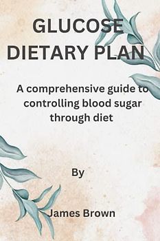 GLUCOSE DIETARY PLAN: A comprehensive guide to controlling blood sugar through diet