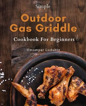 Outdoor Gas Griddle Cookbook For Beginners: Master the Art of Outdoor Griddling with the Ultimate Beginner's Guide - Tips, Tricks, and Hacks for Delicious Gas Griddle Cooking.