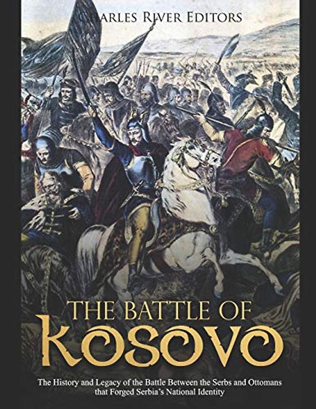 The Battle of Kosovo: The History and Legacy of the Battle Between the Serbs and Ottomans that Forged Serbia’s National Identity