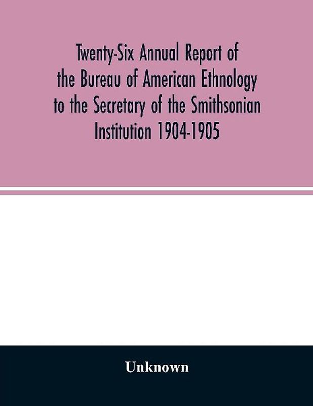 Twenty-Six Annual report of the Bureau of American Ethnology to the Secretary of the Smithsonian Institution 1904-1905