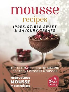 Mousse Recipes - Irresistible Sweet & Savoury Treats: The Ultimate Guide to Making Decadent Dessert Mousses (Marvelous Mousse Masterpieces)