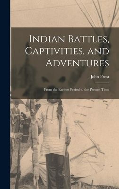 Indian Battles, Captivities, and Adventures: From the Earliest Period to the Present Time