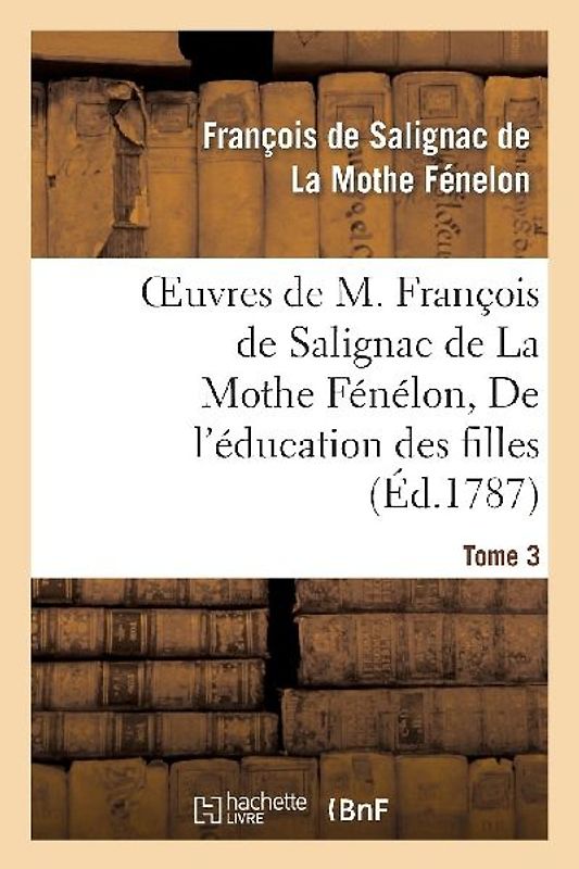 Oeuvres de M. François de Salignac de la Mothe Fénélon, Tome 3. de l'Éducation Des Filles