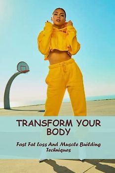 Transform Your Body: Fast Fat Loss And Muscle Building Techniques