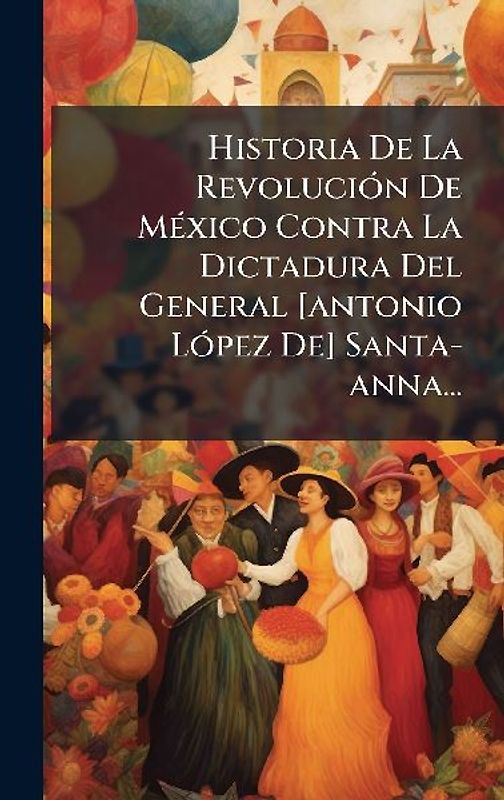 Historia De La RevoluciÃ3n De MÃ(c)xico Contra La Dictadura Del General [antonio LÃ3pez De] Santa-anna...