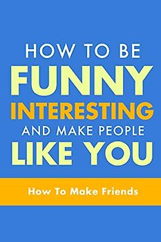How To Be Funny, Interesting, and Make People Like You: The Fastest Way To Make Friends (How To Make Friends, How To Make People Like You, How To Make Friends and Influence People)