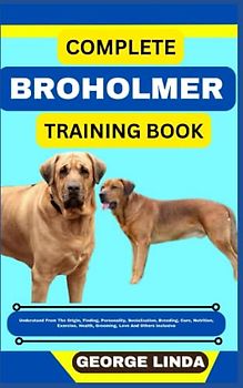 COMPLETE BROHOLMER TRAINING BOOK: Understand From The Origin, Finding, Personality, Socialization, Breeding, Care, Nutrition, Exercise, Health, Grooming, Love And Others Inclusive