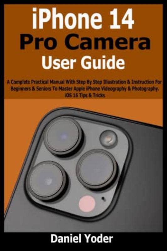 iPhone 14 Pro Camera User Guide: A Complete Practical Manual With Step By Step Illustration & Instruction For Beginners & Seniors To Master Apple iPhone Videography & Photography. iOS 16 Tips & Tricks